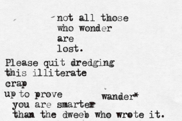 not all those who wonder are lost. wander* Please quit dredging this illiterate crap up to prove you are smarter than the dweeb who wrote it. 