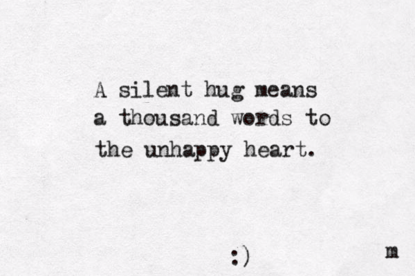 A silent hug means a thousand words to the unhappy heart. m :)