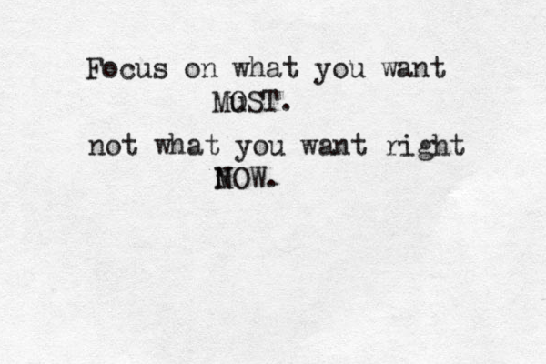 Focus on what you want Mu OST. not what you want right M NOW. 