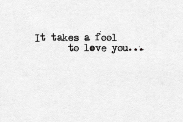 It takes a fool to love you...