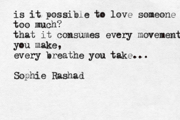 is it possible to love someone too much? that it consumes every movement you make, every breathe you take Sophie Rashad ... 