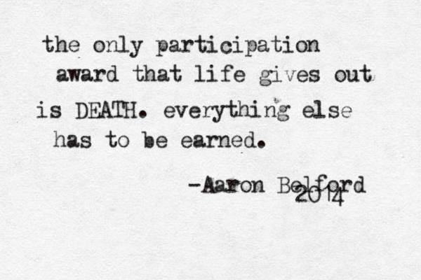 the only participation award that life gives out is DEATH. everything else has to be earned. -Aaron Belford 2014 