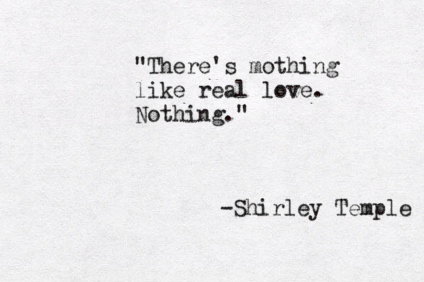 "There's mothing like real love. Nothing." -Shirley Temple 