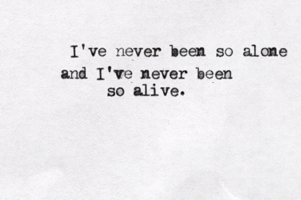 I've never been so alone and I've never been so alive.