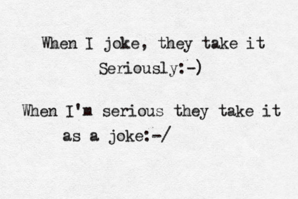 When I joke, they take it Seriously:-) When I'm serious they take it as a joke:-/