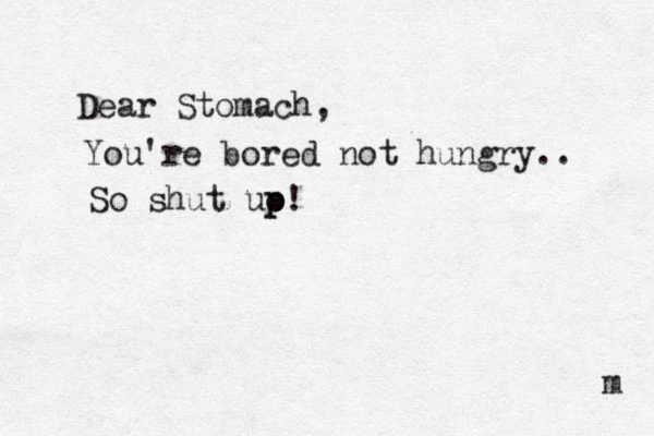 Dear Stomach, You're bored not hungry.. So shut uo p p! m 