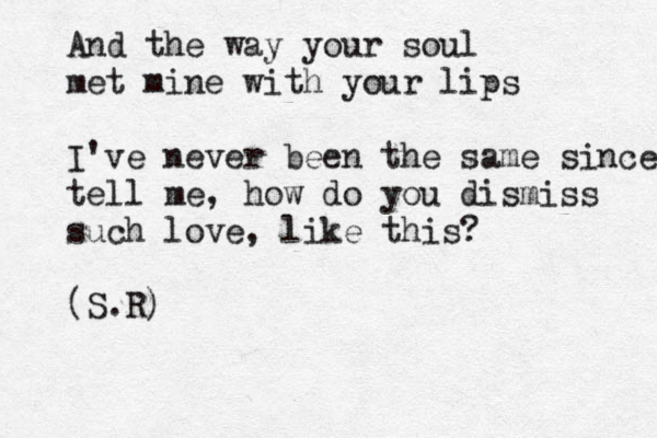 And the way your soul met mine with your lips I've never been the same since tell me , how do you dismiss such love, like this? (S.R)