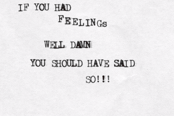 IF YOU HAD F E E L I N Gs WELL DAMN YOU SHOULD HAVE SAID SO!!! 