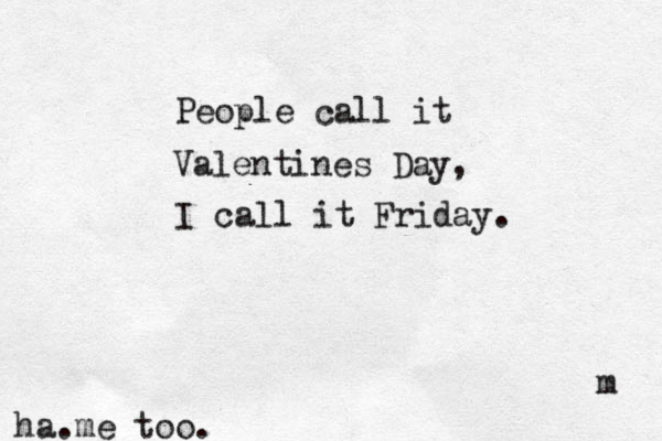 People call it Valentines Day, I call it Friday. m ha.me too. 