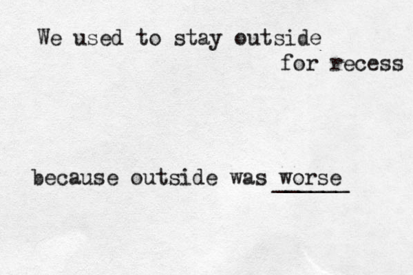 We used to stay outside for recess because outside was worse ______ 