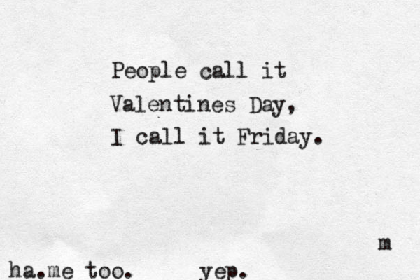 People call it Valentines Day, I call it Friday. m ha.me too. yep.