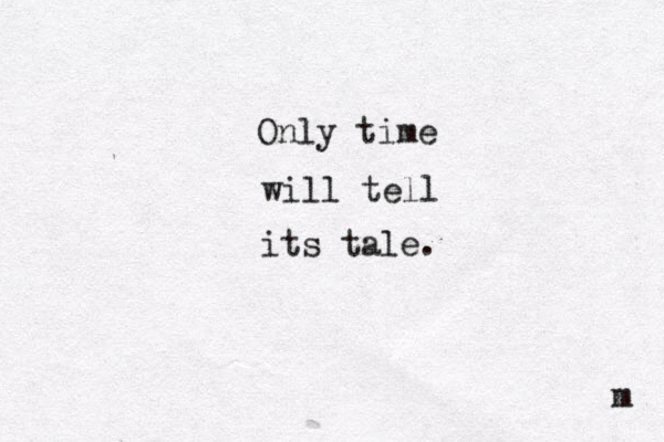 Only time will tell its tale. m 