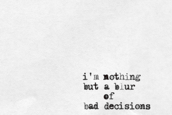 i'm nothing but a blur of bad decisions 