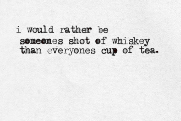i would rather be someones shot of whiskey than everyones cup of tea. 