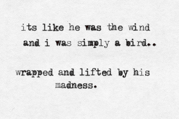 its like he was the wind and i was simply a bird.. wrapped and lifted by his madness. 