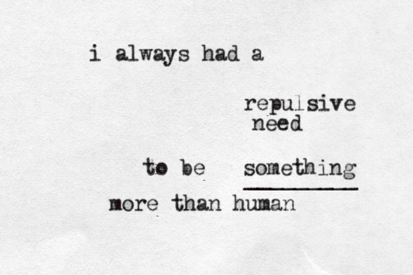 i always had a repulsive need to be something more than human _________ 