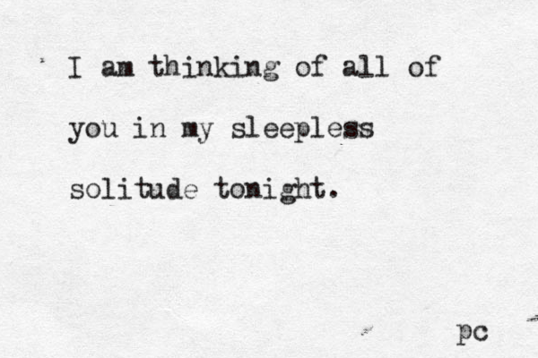 I am thinking of all of you in my sleepless solitude tonight. pc 