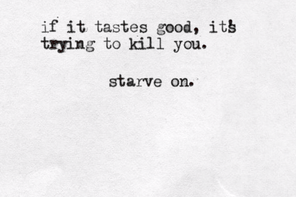 if it tastes good, its ' trying to kill you. starve on. 