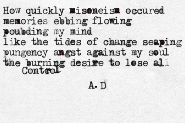 How quickly misoneism occured memories ebbing flowing poubding my mind like the tides of change seaping pungency angst against my soul the burning desire to lose all Conteo r l l l r A.D