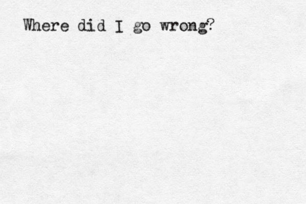 Where did I go wrong?