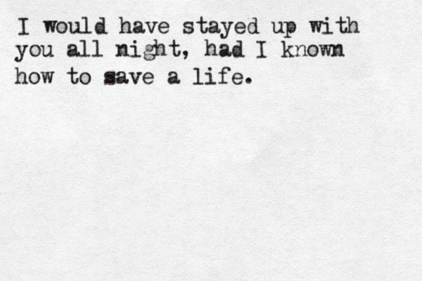 I would have stayed up with you all night, had I known how to save a life. 