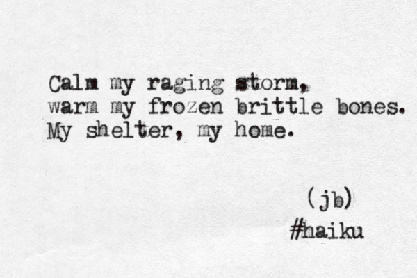 Calm my raging storm, warm my frozen brittle bones. My shelter, my home. (jb) #haiku 