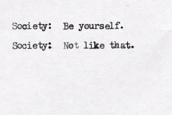 Society: Be yourself. Society: Not like that. 