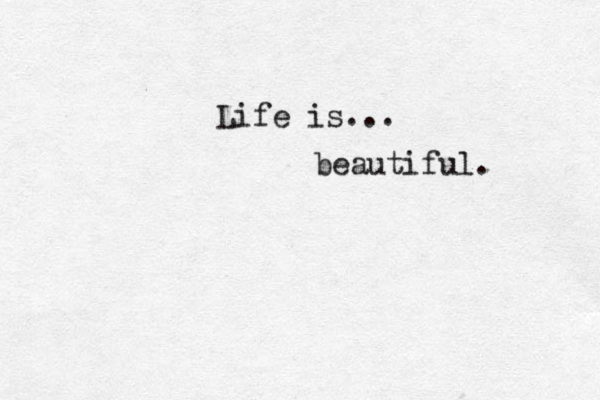 Life is... beautiful. 