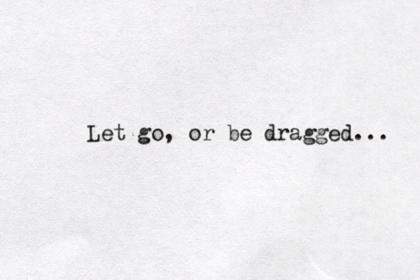 Let go , or be dragged... 