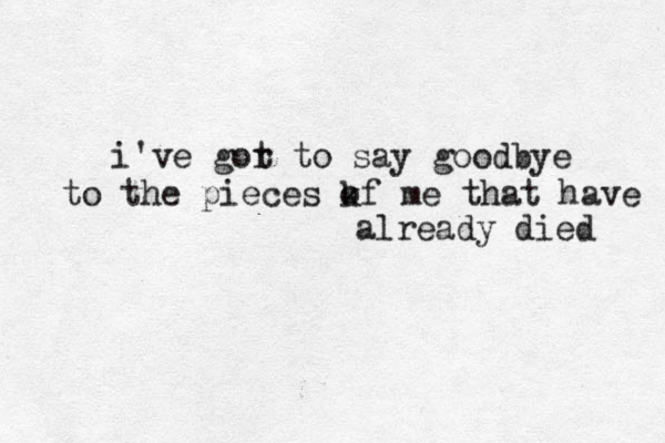 i've gor t to say goodbye to the pieces kf o me that have already died 