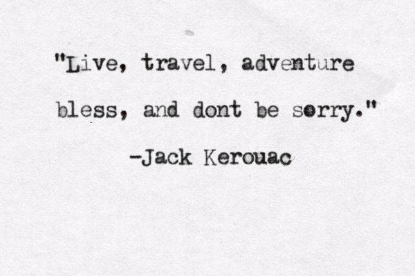 "Live, travel, adventure bless, and dont be sorry." -Jack Kerouac 