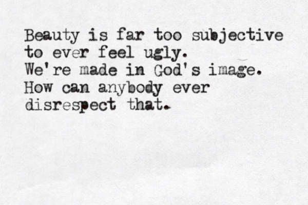 Beauty is far too subjective to ever feel ugly. We're made in God's image. How can anybody ever disrespect that .