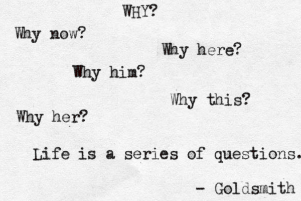 WHY? Why now? Why here? Why him? Why this? Why her? - Goldsmith Life is a series of questions. 