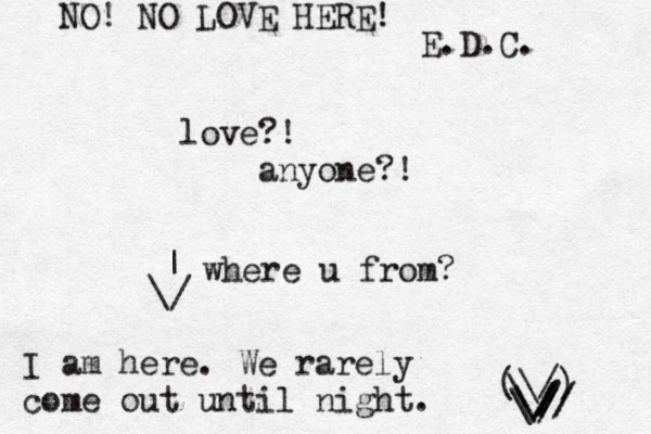 love?! anyone?! I am here. We rarely come out until night. (\/) ~ \ \ // / \ \// / / / / \ | where u from? NO! NO LOVE HERE! E.D.C. 
