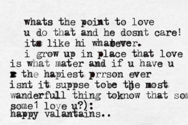 whats the point to love u do that and he dosnt care! its like hi whar e tever. i grow up in place that love is what mater and if u have u a r r the hapiest prrson ever is i nt it suppse tobe tj he most wanderfull thing toknow that some1 some1 love u?): happy valantains ..