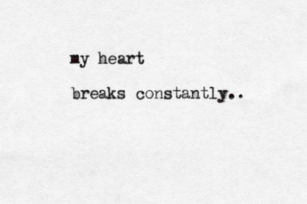 my heart breaks constantly.. 