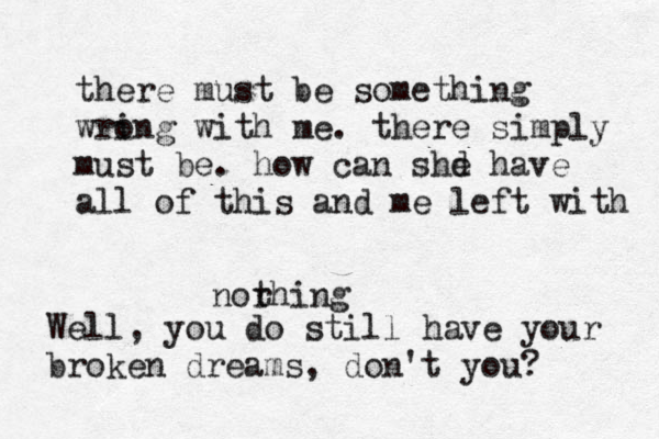there must be something wri ong with me. there simply must be. how can shd e have all of this and me left with norhing t Well, you do still have your broken dreams, don't you? 