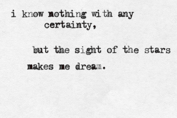 i know nothing with any certainty, but the sight of the stars makes me dream.