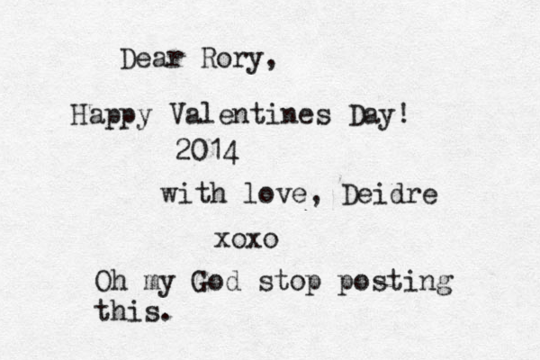 Dear Rory, Happy Valentines Day! 2014 with love, Deidre xoxo Oh my God stop posting this.