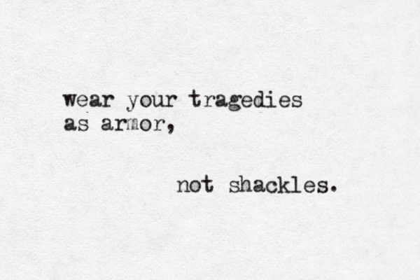 wear your tragedies as armor, not shackles. 