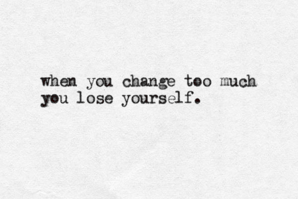 when you change too much you lose yourself. 