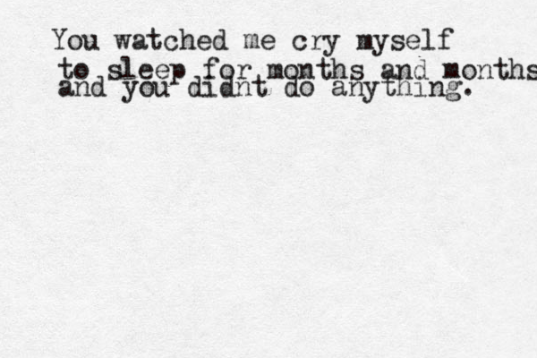 You watched me cry myself to sleep for months and months and you didnt do anything. 