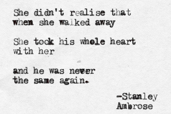 She didn't realise that when she walked away She took his whole heart with her and he was neer ver the same again. -Stanley Ambrose 