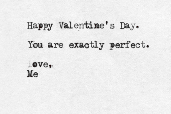 Happy Valentine's Day. You are exactly perfect. love, Me 