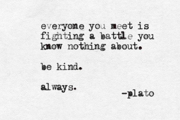 everyone you meet is fighting a battle you know nothing about. be kind. always. -plato 