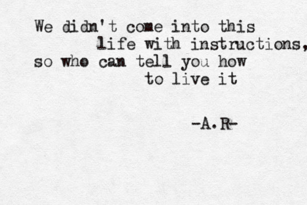 We didn't come into this life with instructions, so who can tell you how to live it -A.R-
