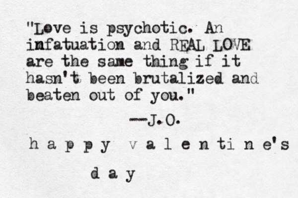 "Love is psychotic. An im n nfatuation and REAL LOVE are the same thing if it hasn't been brutalized and beaten out of you." --J.O. h a p p y v a l e n ti n e's d a y