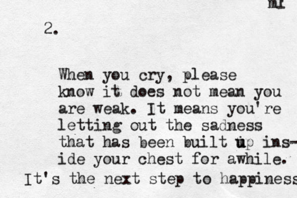 When you cry, please know it does not mean you are weak. It means you're letting out the sadness that has been built i u u up ins- ide your chest for awhile. It's the next step to happiness ' ml 2. 