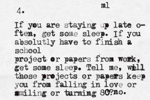 4. If you are staying up late o- ften, get some sleep. If you absolutly have to finish a school project or papers from work, get some sleep. Tell me, we i i ill those projects or papers keep you from falling in love or smiling or turning 8" 0 0 0 ? no. ml 