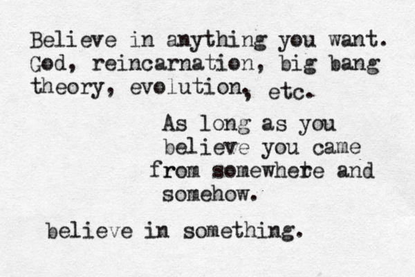 Believe in anything you want. God, reincarnation, big bang theory, evolution. As long as you believe you came r from somewhete r and somehow. , etc. believe in something.